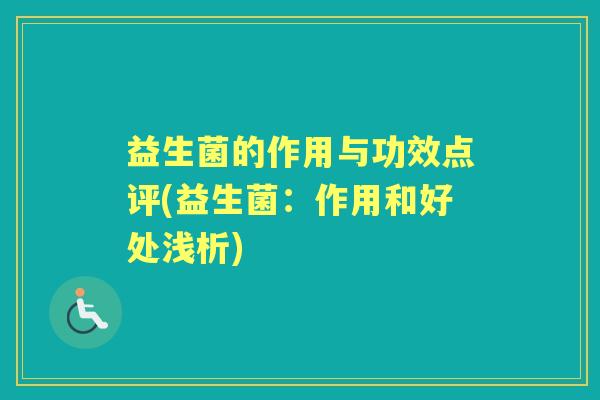 益生菌的作用与功效点评(益生菌:作用和好处浅析) 益生菌的作用与功效点评(益生菌:作用和好处浅析)