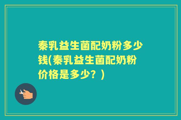 秦乳益生菌配奶粉多少钱(秦乳益生菌配奶粉价格是多少?) 秦乳益生菌配奶粉多少钱(秦乳益生菌配奶粉价格是多少?)