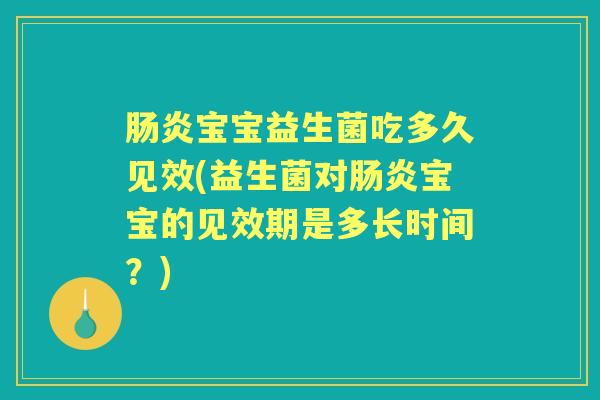 宝宝益生菌吃多久见效(益生菌对宝宝的见效期是多长时间?) 宝宝益生菌吃多久见效(益生菌对宝宝的见效期是多长时间?)