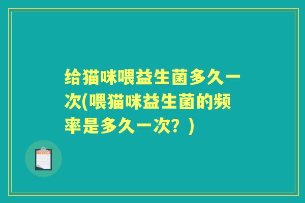 给猫咪喂益生菌多久一次(喂猫咪益生菌的频率是多久一次?) 给猫咪喂益生菌多久一次(喂猫咪益生菌的频率是多久一次?)