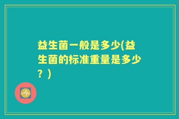 益生菌一般是多少(益生菌的标准重量是多少？)