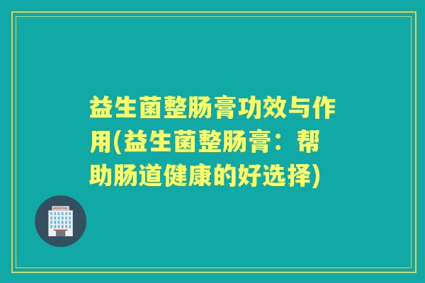 益生菌整肠膏功效与作用(益生菌整肠膏：帮助肠道健康的好选择)