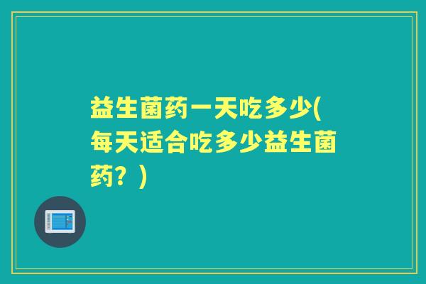 益生菌药一天吃多少(每天适合吃多少益生菌药？)