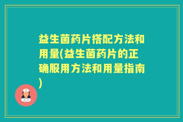 益生菌药片搭配方法和用量(益生菌药片的正确服用方法和用量指南) 益生菌药片搭配方法和用量(益生菌药片的正确服用方法和用量指南)