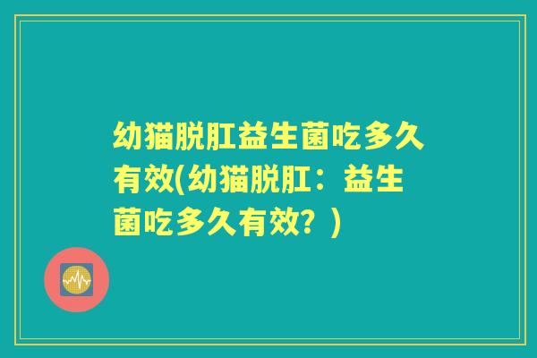 幼猫脱肛益生菌吃多久有效(幼猫脱肛:益生菌吃多久有效?) 幼猫脱肛益生菌吃多久有效(幼猫脱肛:益生菌吃多久有效?)