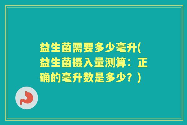 益生菌需要多少毫升(益生菌摄入量测算：正确的毫升数是多少？)