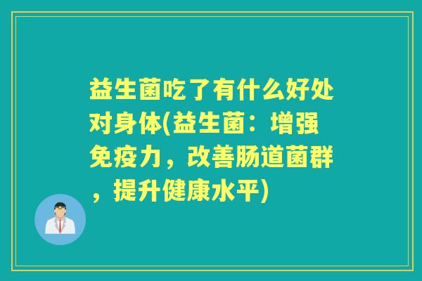益生菌吃了有什么好处对身体(益生菌:增强力,改善肠道菌群,提升健康水平) 益生菌吃了有什么好处对身体(益生菌:增强力,改善肠道菌群,提升健康水平)