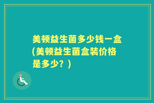 美顿益生菌多少钱一盒(美顿益生菌盒装价格是多少?) 美顿益生菌多少钱一盒(美顿益生菌盒装价格是多少?)