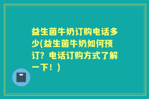 益生菌牛奶订购电话多少(益生菌牛奶如何预订？电话订购方式了解一下！)