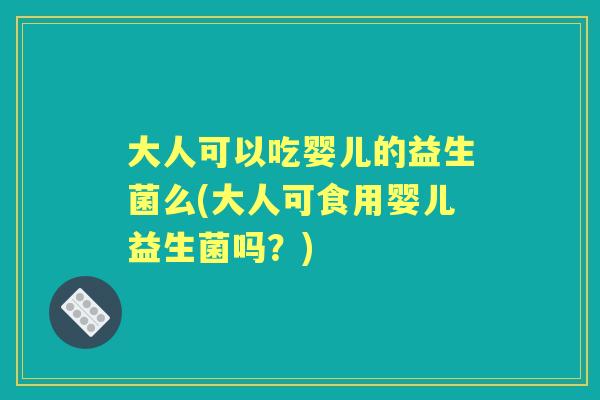 大人可以吃婴儿的益生菌么(大人可食用婴儿益生菌吗?) 大人可以吃婴儿的益生菌么(大人可食用婴儿益生菌吗?)