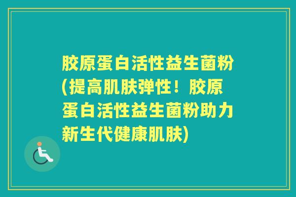 胶原蛋白活性益生菌粉(提高弹性!胶原蛋白活性益生菌粉助力新生代健康) 胶原蛋白活性益生菌粉(提高弹性!胶原蛋白活性益生菌粉助力新生代健康)