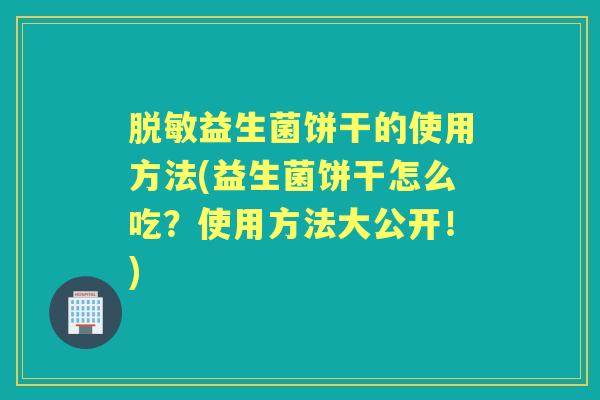 脱敏益生菌饼干的使用方法(益生菌饼干怎么吃?使用方法大公开!) 脱敏益生菌饼干的使用方法(益生菌饼干怎么吃?使用方法大公开!)
