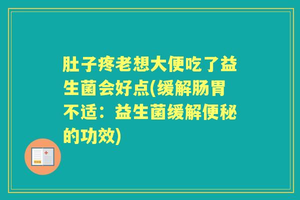 肚子疼老想大便吃了益生菌会好点(缓解肠胃不适:益生菌缓解的功效) 肚子疼老想大便吃了益生菌会好点(缓解肠胃不适:益生菌缓解的功效)