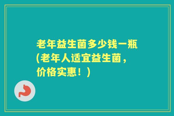 老年益生菌多少钱一瓶(老年人适宜益生菌，价格实惠！)