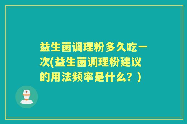 益生菌调理粉多久吃一次(益生菌调理粉建议的用法频率是什么?) 益生菌调理粉多久吃一次(益生菌调理粉建议的用法频率是什么?)