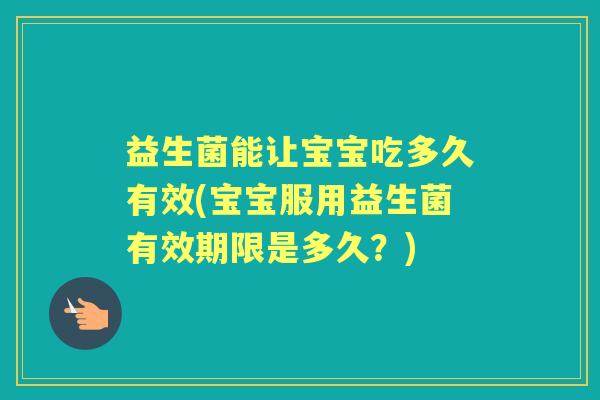 益生菌能让宝宝吃多久有效(宝宝服用益生菌有效期限是多久?) 益生菌能让宝宝吃多久有效(宝宝服用益生菌有效期限是多久?)