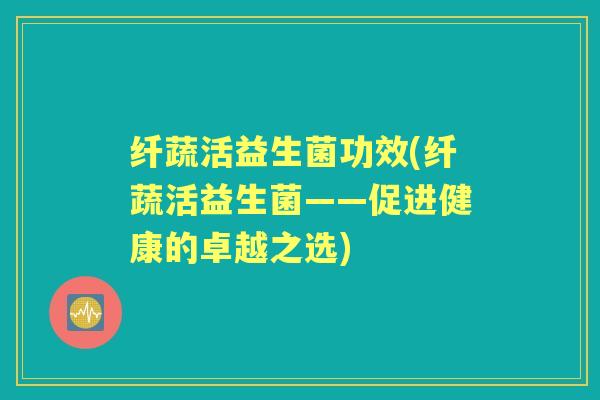纤蔬活益生菌功效(纤蔬活益生菌——促进健康的卓越之选)