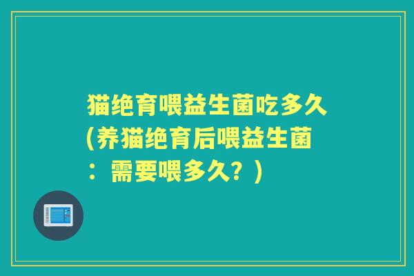 猫绝育喂益生菌吃多久(养猫绝育后喂益生菌:需要喂多久?) 猫绝育喂益生菌吃多久(养猫绝育后喂益生菌:需要喂多久?)
