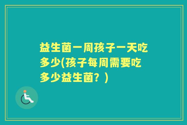 益生菌一周孩子一天吃多少(孩子每周需要吃多少益生菌?) 益生菌一周孩子一天吃多少(孩子每周需要吃多少益生菌?)