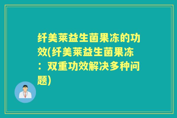 纤美莱益生菌果冻的功效(纤美莱益生菌果冻:双重功效解决多种问题) 纤美莱益生菌果冻的功效(纤美莱益生菌果冻:双重功效解决多种问题)