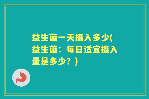 益生菌一天摄入多少(益生菌:每日适宜摄入量是多少?) 益生菌一天摄入多少(益生菌:每日适宜摄入量是多少?)