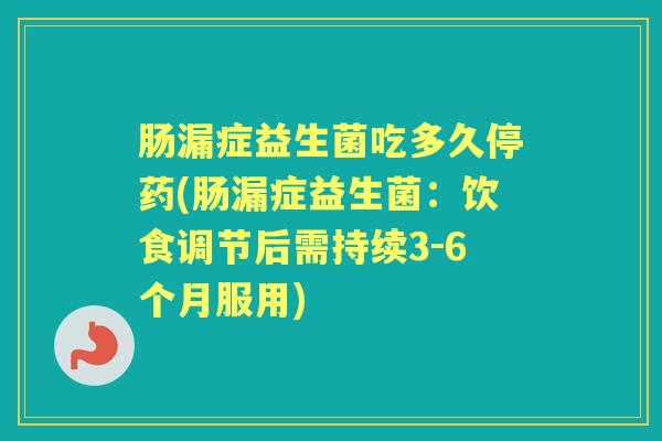 肠漏症益生菌吃多久停药(肠漏症益生菌:饮食调节后需持续3-6个月服用) 肠漏症益生菌吃多久停药(肠漏症益生菌:饮食调节后需持续3-6个月服用)