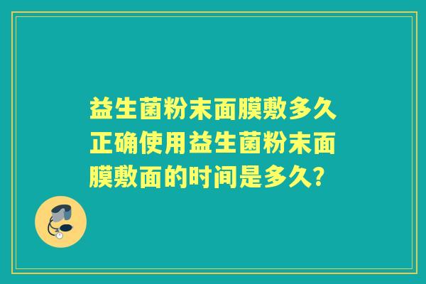 益生菌粉末面膜敷多久正确使用益生菌粉末面膜敷面的时间是多久? 益生菌粉末面膜敷多久正确使用益生菌粉末面膜敷面的时间是多久?