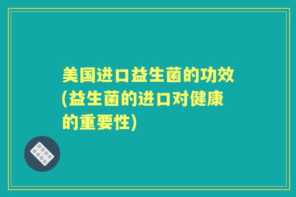 美国进口益生菌的功效(益生菌的进口对健康的重要性) 美国进口益生菌的功效(益生菌的进口对健康的重要性)