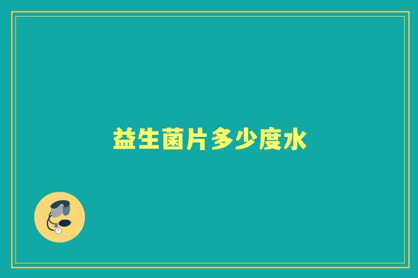 益生菌片多少度水 益生菌片多少度水