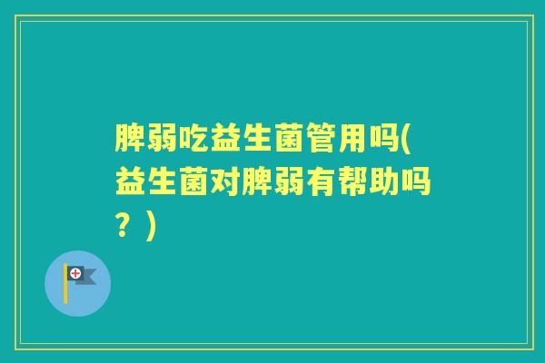 脾弱吃益生菌管用吗(益生菌对脾弱有帮助吗?) 脾弱吃益生菌管用吗(益生菌对脾弱有帮助吗?)
