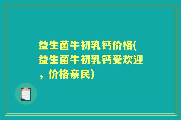益生菌牛初乳钙价格(益生菌牛初乳钙受欢迎，价格亲民)