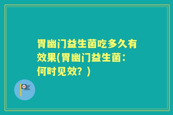 胃幽门益生菌吃多久有效果(胃幽门益生菌：何时见效？)