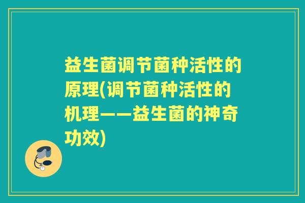 益生菌调节菌种活性的原理(调节菌种活性的机理——益生菌的神奇功效) 益生菌调节菌种活性的原理(调节菌种活性的机理——益生菌的神奇功效)