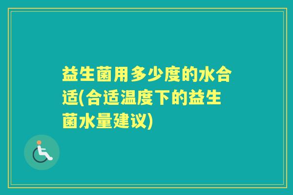 益生菌用多少度的水合适(合适温度下的益生菌水量建议) 益生菌用多少度的水合适(合适温度下的益生菌水量建议)