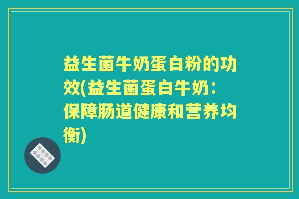 益生菌牛奶蛋白粉的功效(益生菌蛋白牛奶:保障肠道健康和营养均衡) 益生菌牛奶蛋白粉的功效(益生菌蛋白牛奶:保障肠道健康和营养均衡)