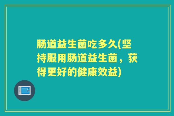 肠道益生菌吃多久(坚持服用肠道益生菌，获得更好的健康效益)