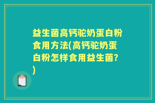 益生菌高钙驼奶蛋白粉食用方法(高钙驼奶蛋白粉怎样食用益生菌?) 益生菌高钙驼奶蛋白粉食用方法(高钙驼奶蛋白粉怎样食用益生菌?)