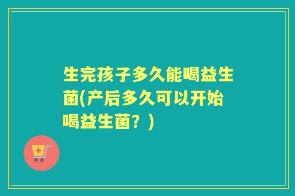 生完孩子多久能喝益生菌(产后多久可以开始喝益生菌?) 生完孩子多久能喝益生菌(产后多久可以开始喝益生菌?)