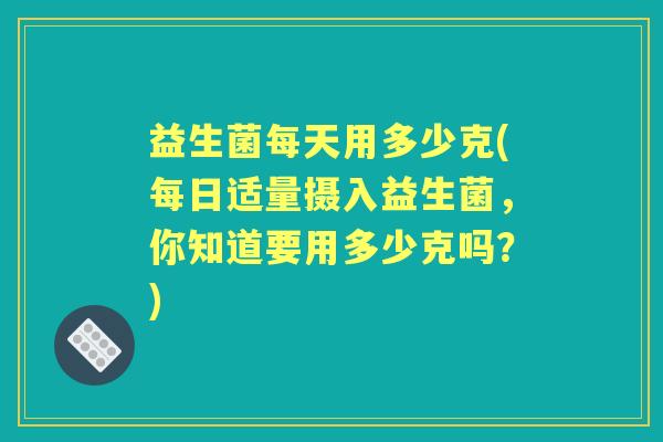 益生菌每天用多少克(每日适量摄入益生菌,你知道要用多少克吗?) 益生菌每天用多少克(每日适量摄入益生菌,你知道要用多少克吗?)