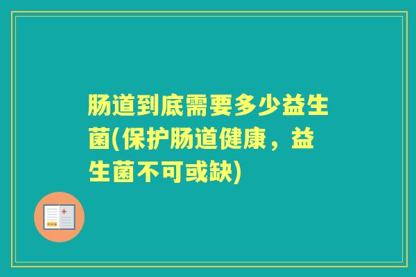 肠道到底需要多少益生菌(保护肠道健康,益生菌不可或缺) 肠道到底需要多少益生菌(保护肠道健康,益生菌不可或缺)