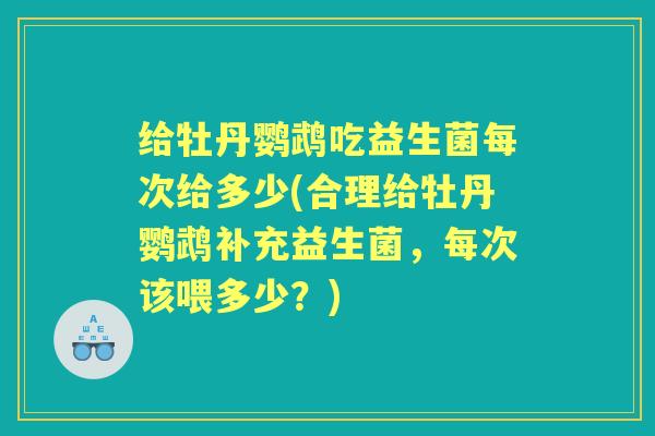 给牡丹鹦鹉吃益生菌每次给多少(合理给牡丹鹦鹉补充益生菌,每次该喂多少?) 给牡丹鹦鹉吃益生菌每次给多少(合理给牡丹鹦鹉补充益生菌,每次该喂多少?)