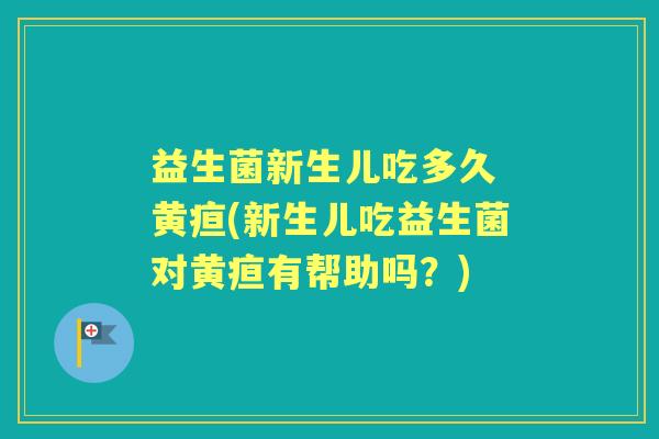 益生菌新生儿吃多久 黄疸(新生儿吃益生菌对黄疸有帮助吗?) 益生菌新生儿吃多久 黄疸(新生儿吃益生菌对黄疸有帮助吗?)