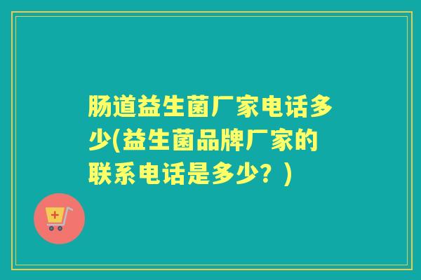 肠道益生菌厂家电话多少(益生菌品牌厂家的联系电话是多少?) 肠道益生菌厂家电话多少(益生菌品牌厂家的联系电话是多少?)