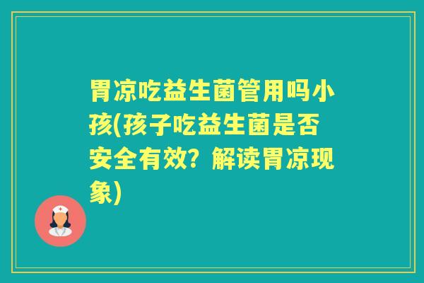 胃凉吃益生菌管用吗小孩(孩子吃益生菌是否安全有效?解读胃凉现象) 胃凉吃益生菌管用吗小孩(孩子吃益生菌是否安全有效?解读胃凉现象)