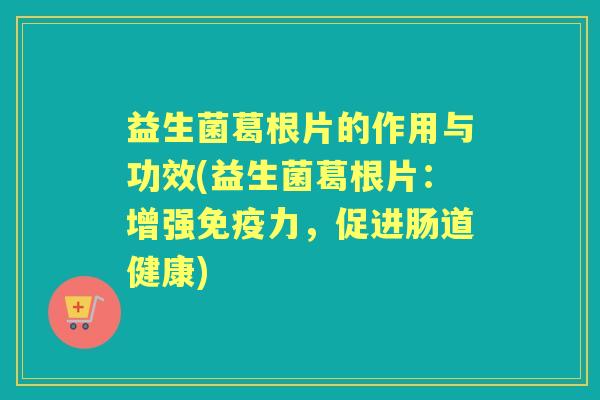 益生菌葛根片的作用与功效(益生菌葛根片：增强力，促进肠道健康)
