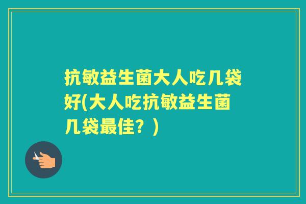 抗敏益生菌大人吃几袋好(大人吃抗敏益生菌几袋佳？)