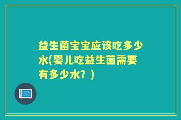 益生菌宝宝应该吃多少水(婴儿吃益生菌需要有多少水?) 益生菌宝宝应该吃多少水(婴儿吃益生菌需要有多少水?)