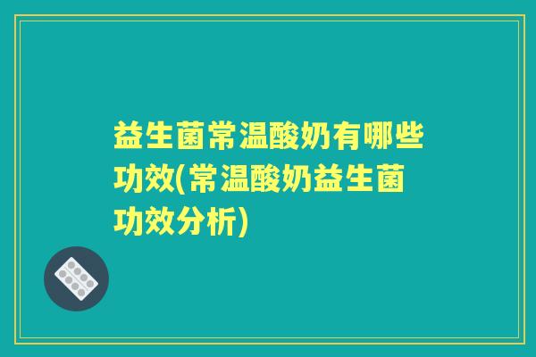 益生菌常温酸奶有哪些功效(常温酸奶益生菌功效分析) 益生菌常温酸奶有哪些功效(常温酸奶益生菌功效分析)
