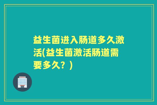 益生菌进入肠道多久激活(益生菌激活肠道需要多久?) 益生菌进入肠道多久激活(益生菌激活肠道需要多久?)