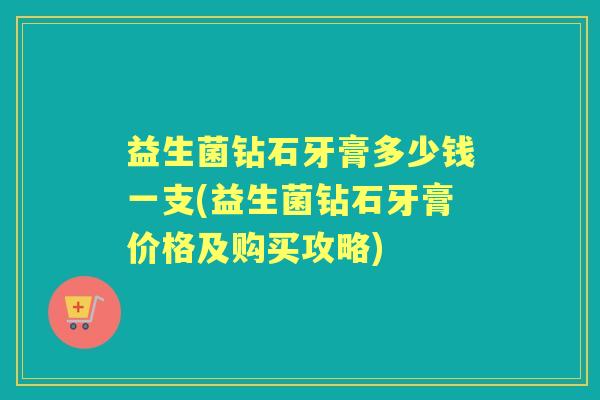 益生菌钻石牙膏多少钱一支(益生菌钻石牙膏价格及购买攻略) 益生菌钻石牙膏多少钱一支(益生菌钻石牙膏价格及购买攻略)